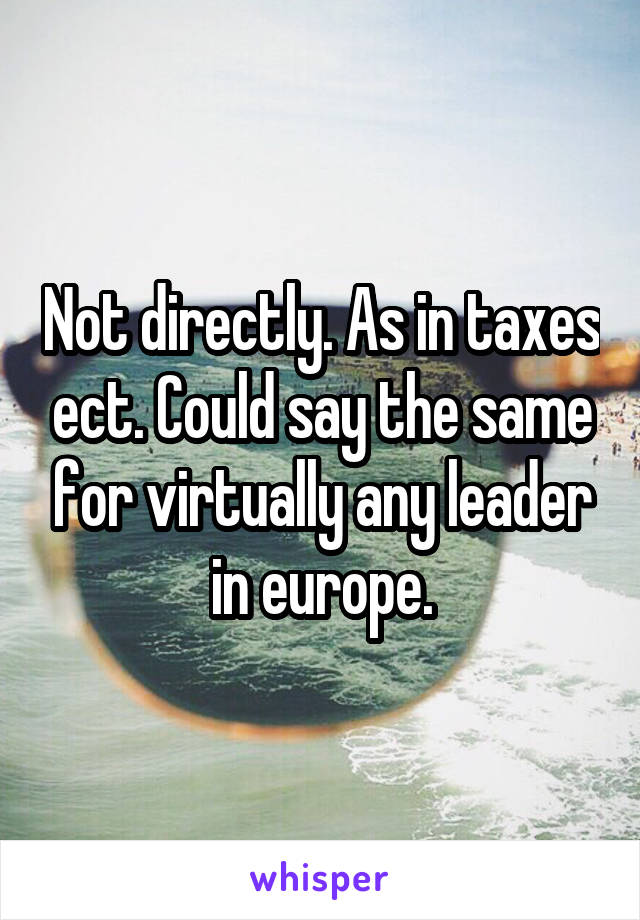 Not directly. As in taxes ect. Could say the same for virtually any leader in europe.