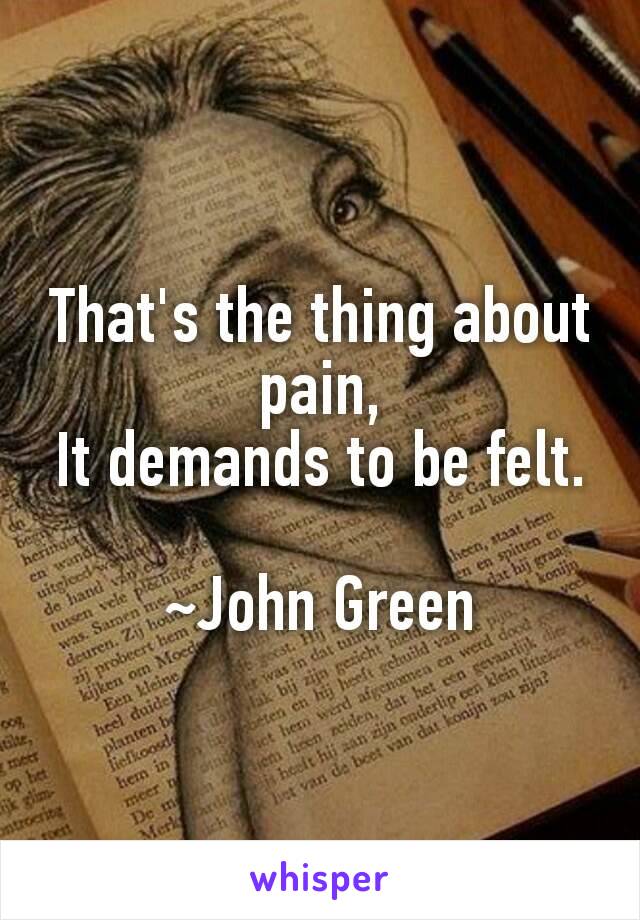 That's the thing about pain,
It demands to be felt.
                                          ~John Green﻿
