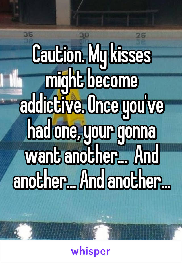 Caution. My kisses might become addictive. Once you've had one, your gonna want another...  And another... And another... 
