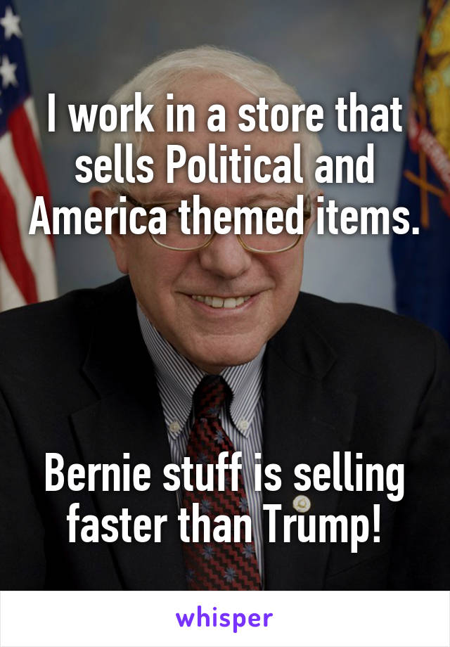 I work in a store that sells Political and America themed items.




Bernie stuff is selling faster than Trump!