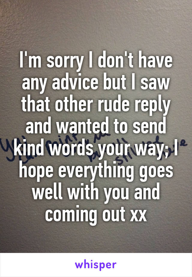 I'm sorry I don't have any advice but I saw that other rude reply and wanted to send kind words your way; I hope everything goes well with you and coming out xx