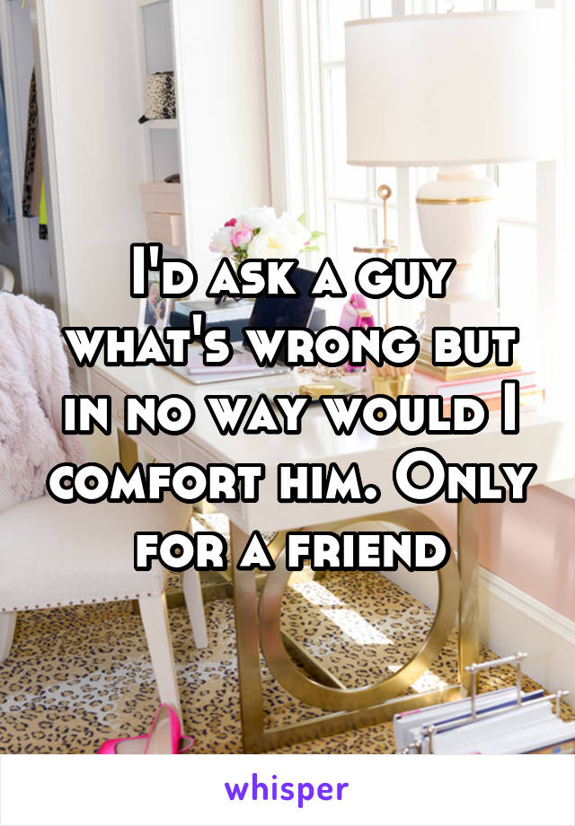 I'd ask a guy what's wrong but in no way would I comfort him. Only for a friend