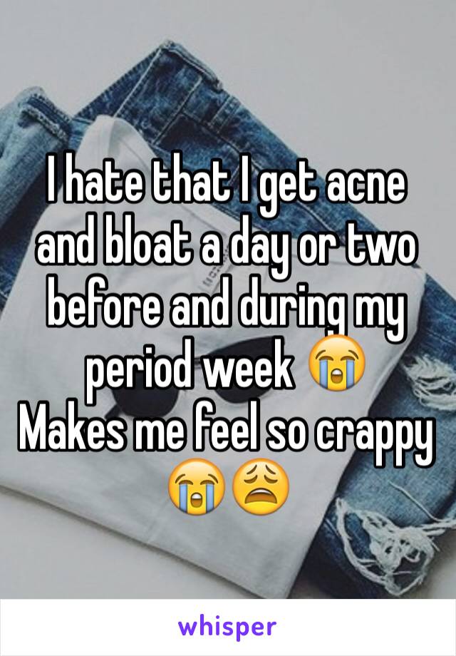 I hate that I get acne  and bloat a day or two before and during my period week 😭
Makes me feel so crappy 😭😩