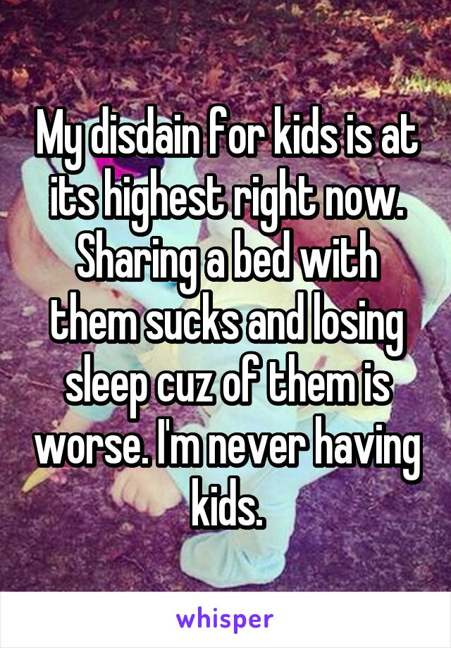 My disdain for kids is at its highest right now. Sharing a bed with them sucks and losing sleep cuz of them is worse. I'm never having kids.