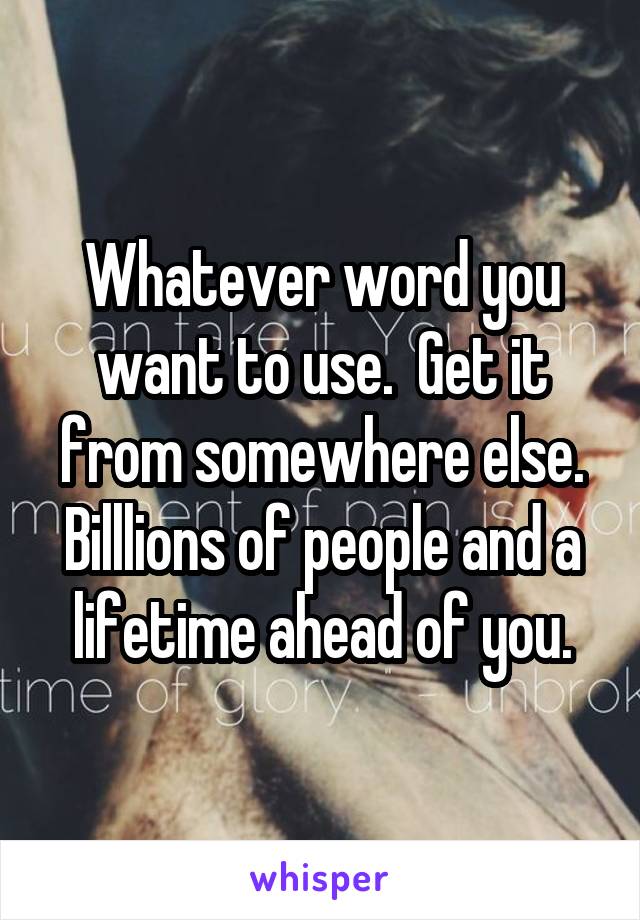 Whatever word you want to use.  Get it from somewhere else. Billlions of people and a lifetime ahead of you.