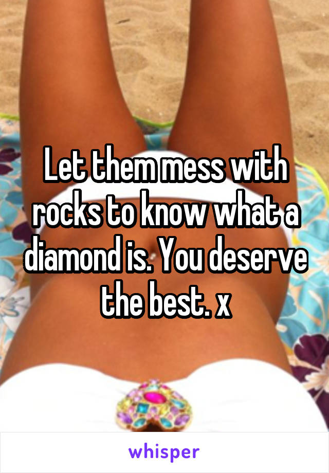Let them mess with rocks to know what a diamond is. You deserve the best. x