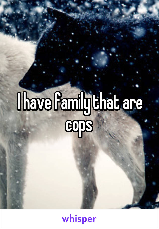 I have family that are cops 