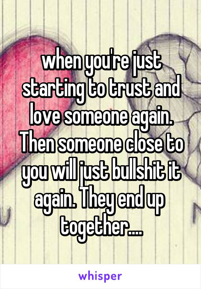 when you're just starting to trust and love someone again. Then someone close to you will just bullshit it again. They end up 
together....