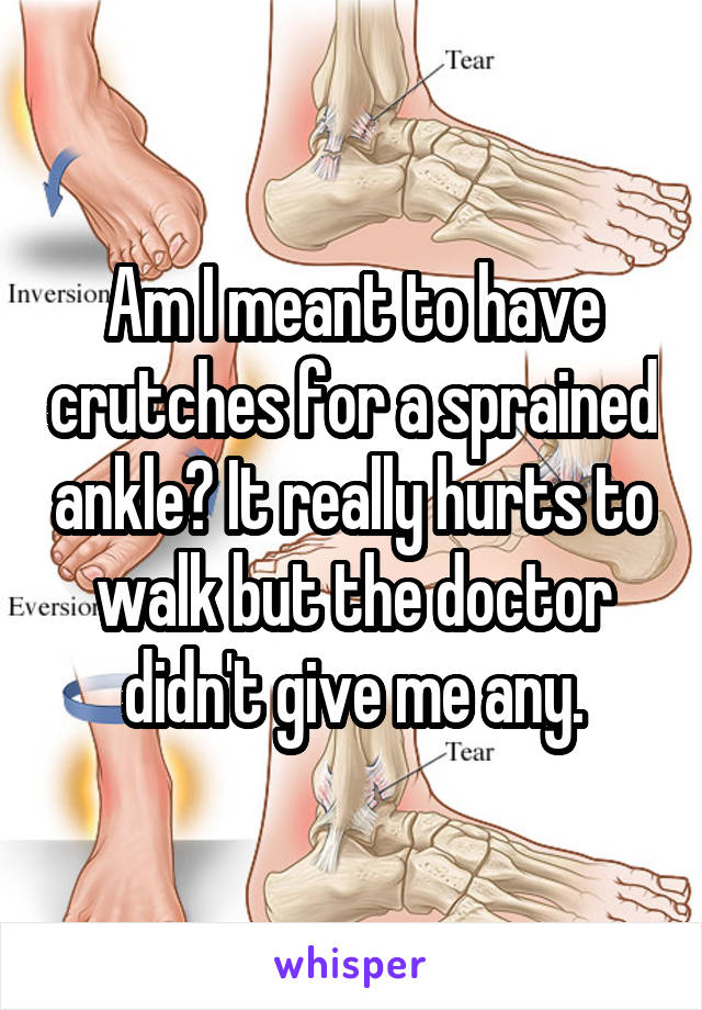 Am I meant to have crutches for a sprained ankle? It really hurts to walk but the doctor didn't give me any.
