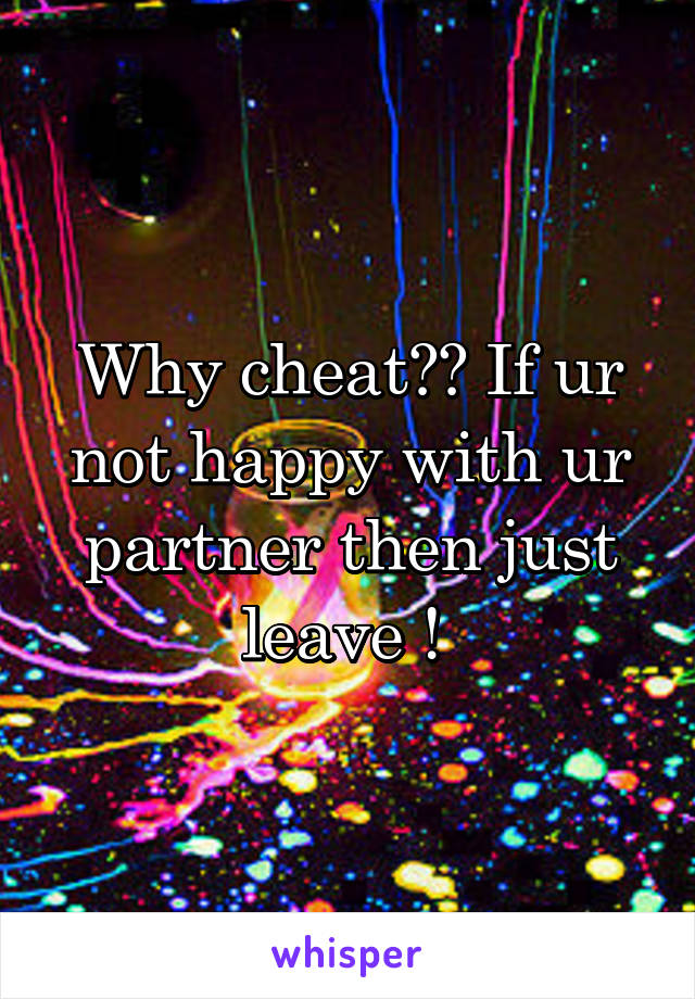 Why cheat?? If ur not happy with ur partner then just leave ! 