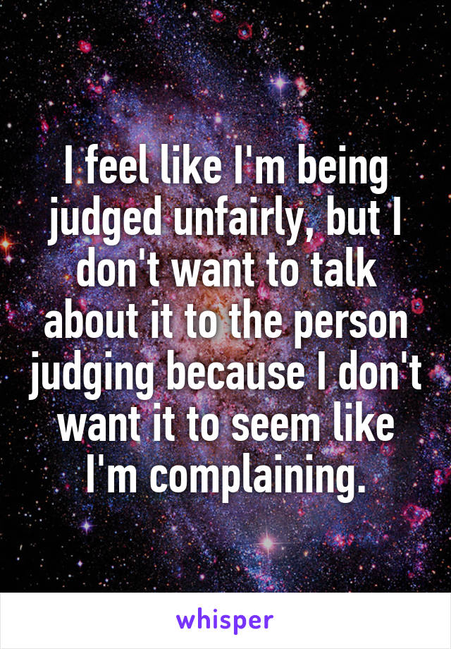 I feel like I'm being judged unfairly, but I don't want to talk about it to the person judging because I don't want it to seem like I'm complaining.