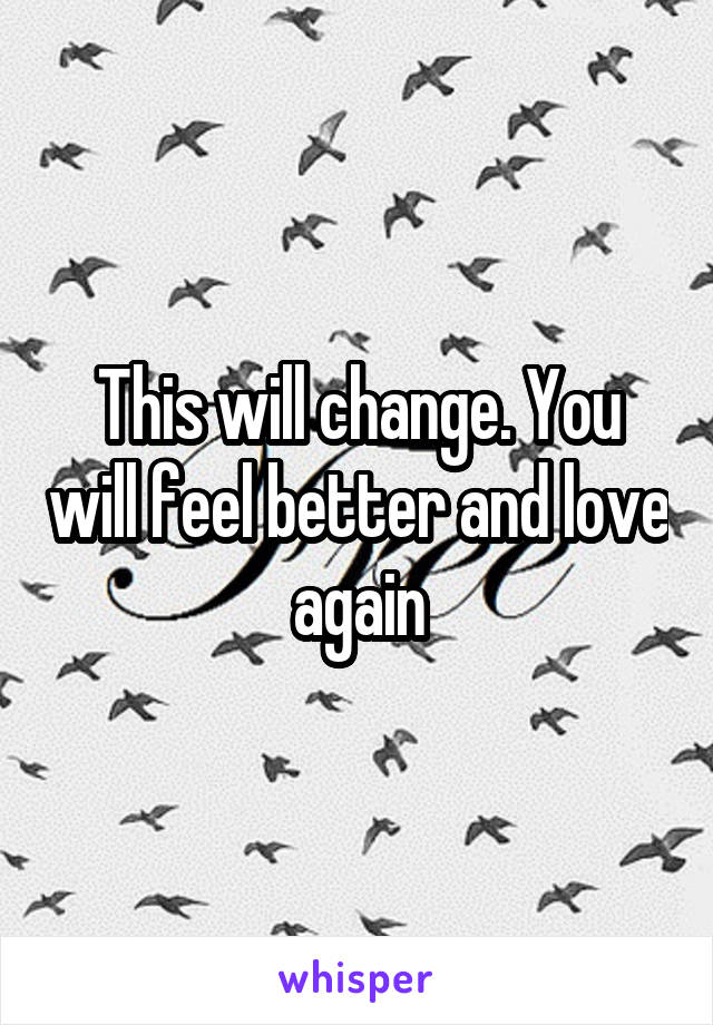 This will change. You will feel better and love again