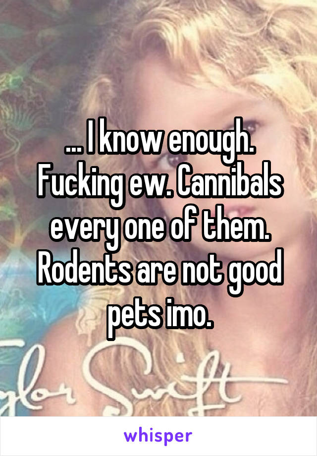 ... I know enough. Fucking ew. Cannibals every one of them. Rodents are not good pets imo.