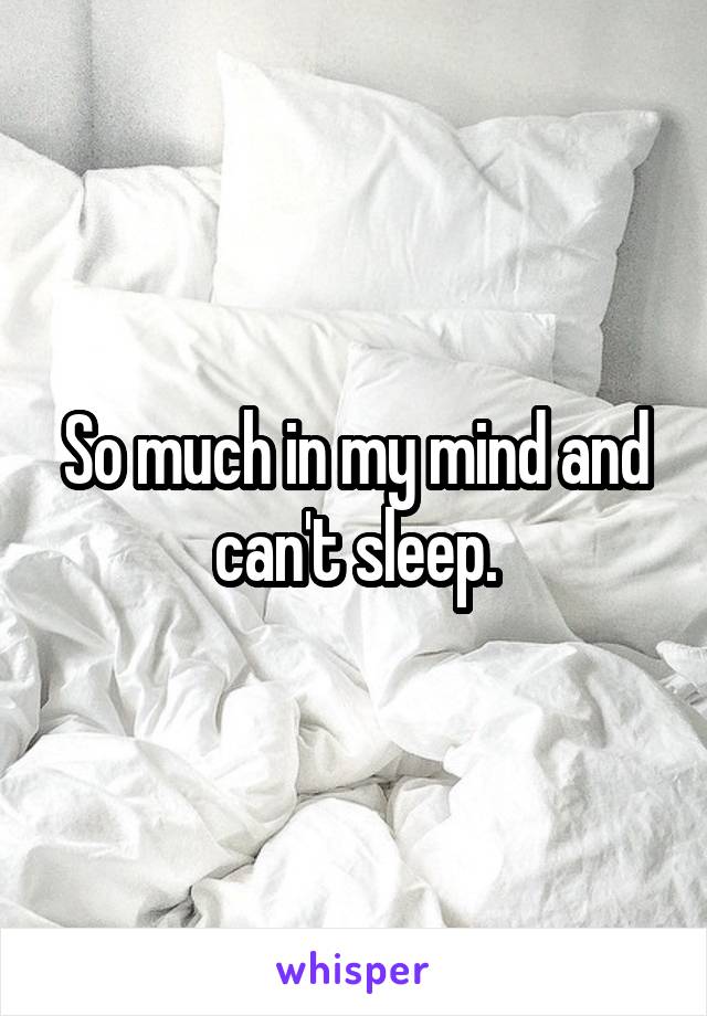 So much in my mind and can't sleep.