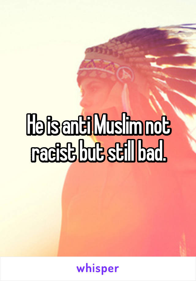 He is anti Muslim not racist but still bad.