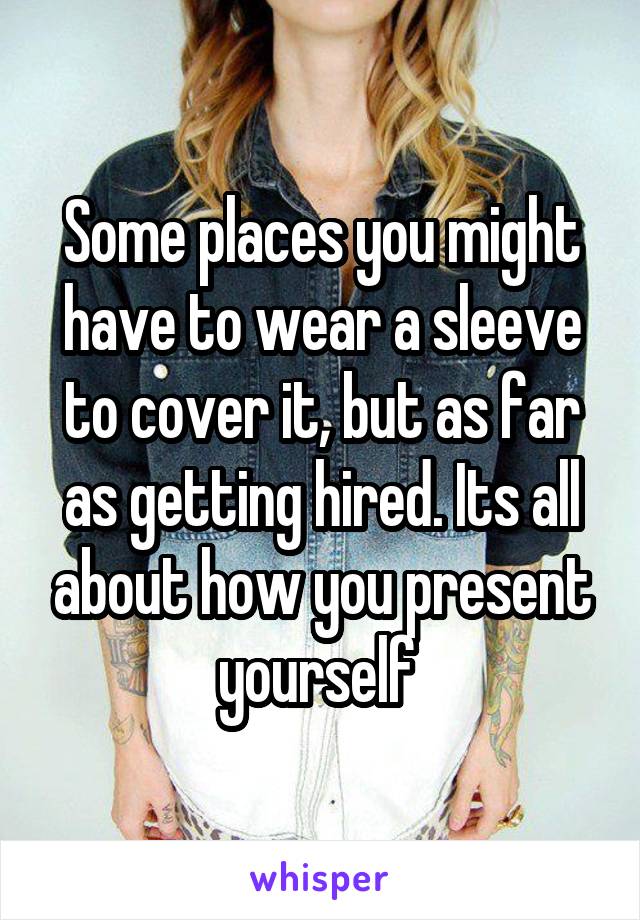 Some places you might have to wear a sleeve to cover it, but as far as getting hired. Its all about how you present yourself 
