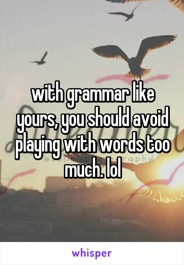 with grammar like yours, you should avoid playing with words too much. lol