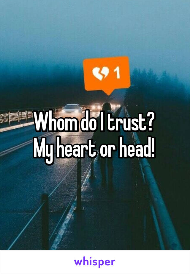 Whom do I trust? 
My heart or head! 
