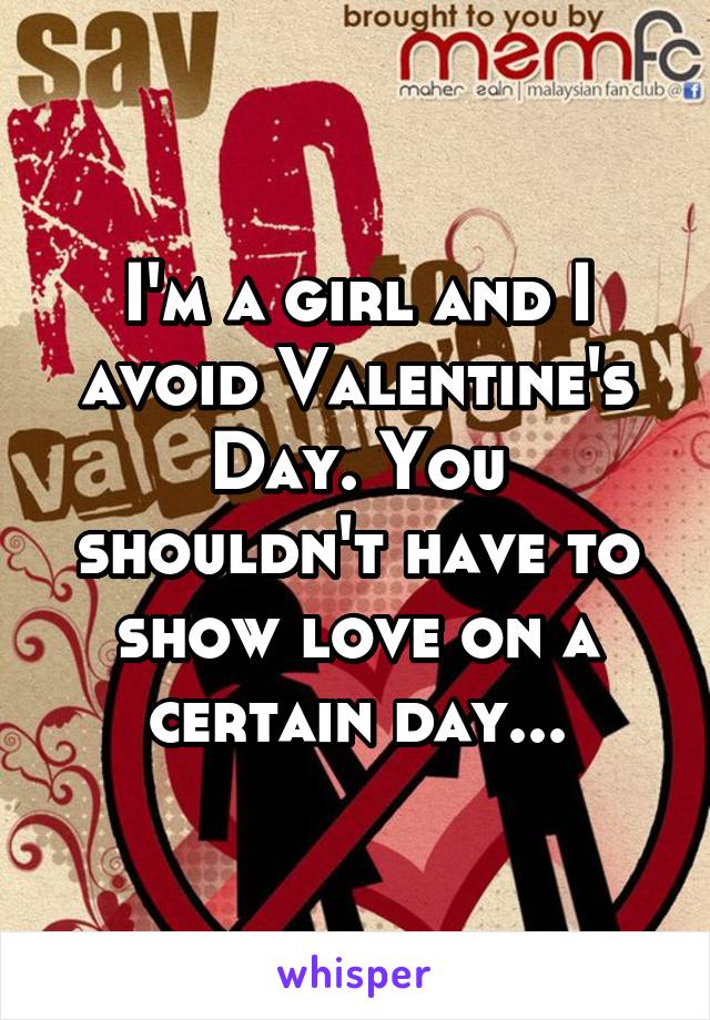 I'm a girl and I avoid Valentine's Day. You shouldn't have to show love on a certain day...