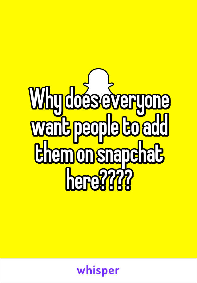 Why does everyone want people to add them on snapchat here????
