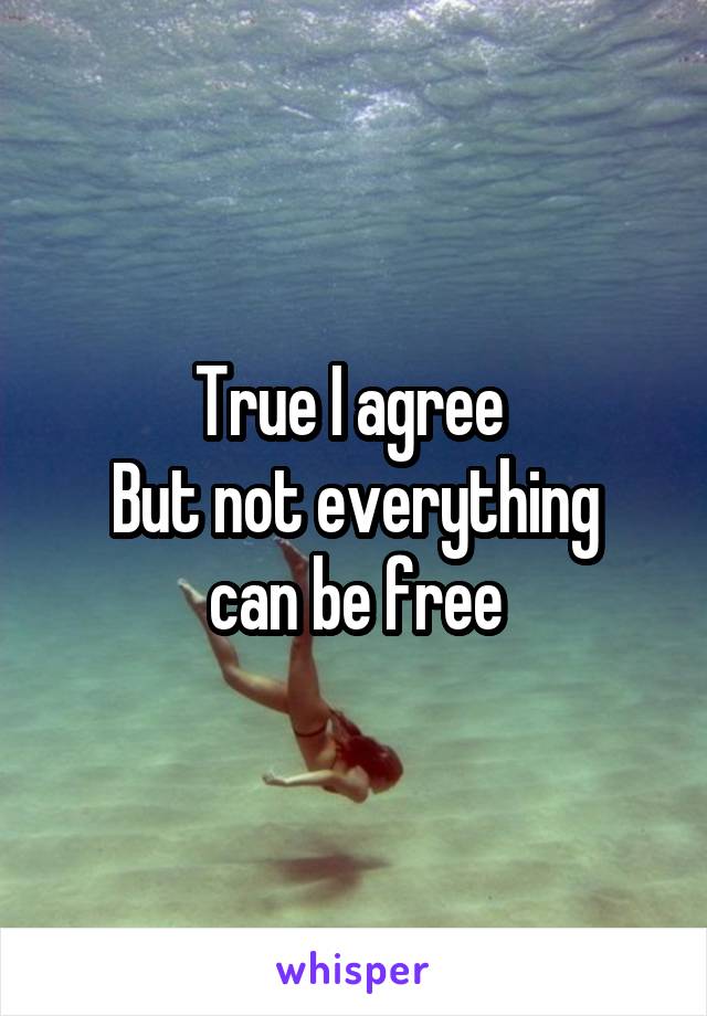True I agree 
But not everything can be free