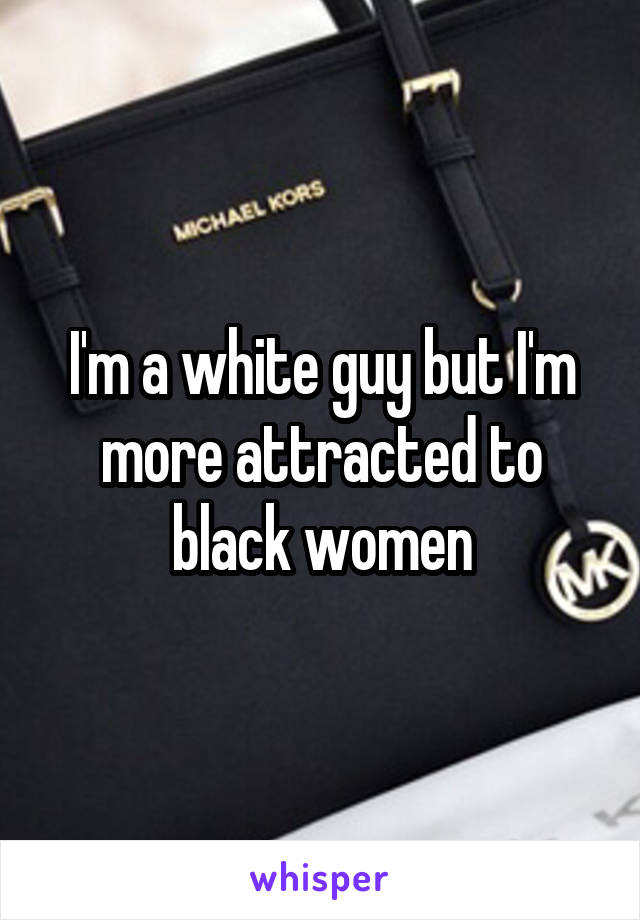 I'm a white guy but I'm more attracted to black women