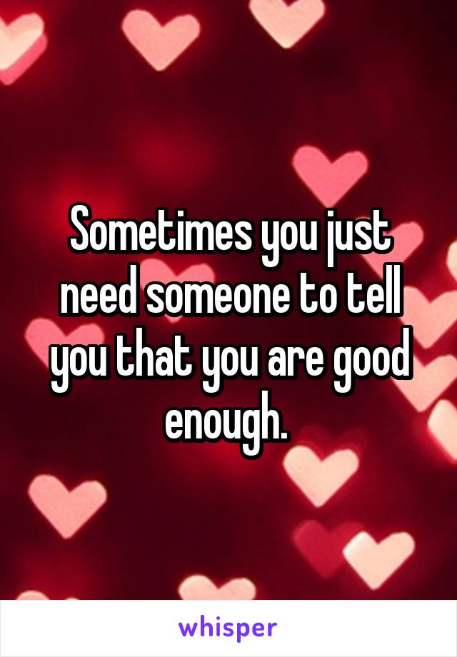 Sometimes you just need someone to tell you that you are good enough. 