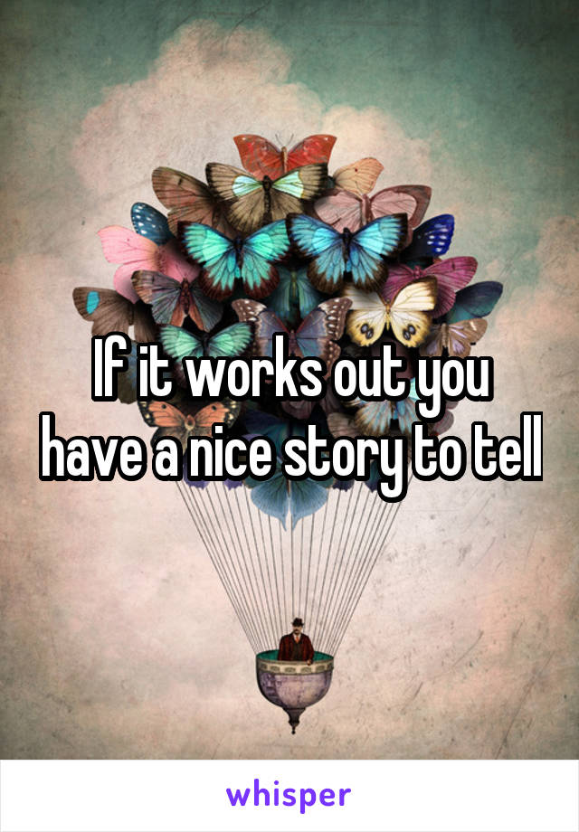 If it works out you have a nice story to tell