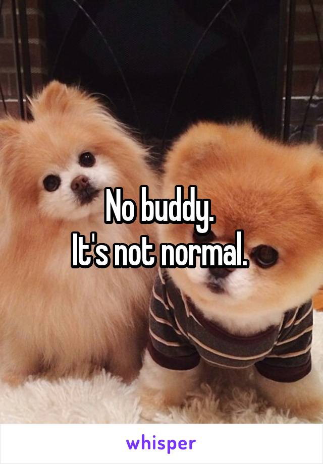 No buddy. 
It's not normal. 