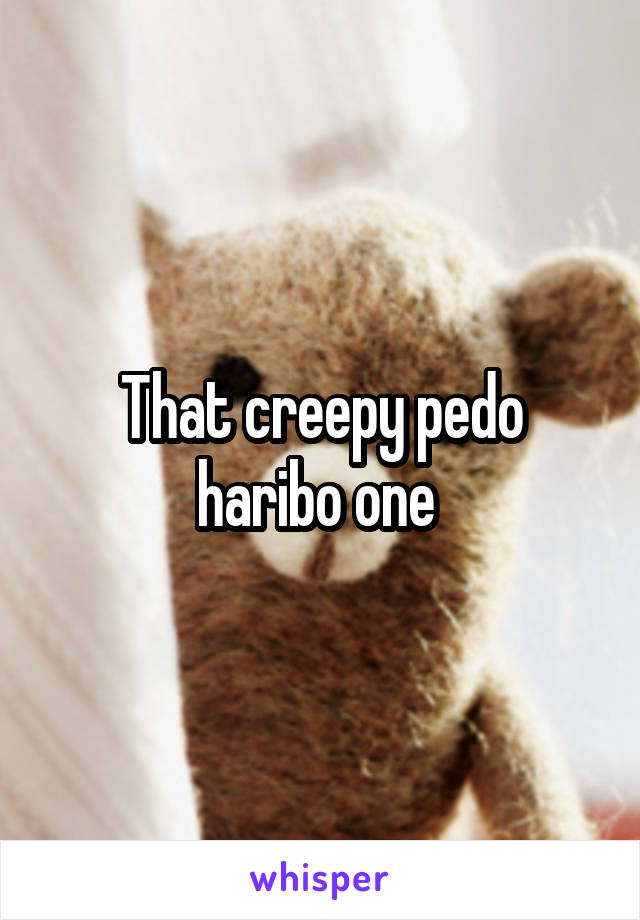That creepy pedo haribo one 