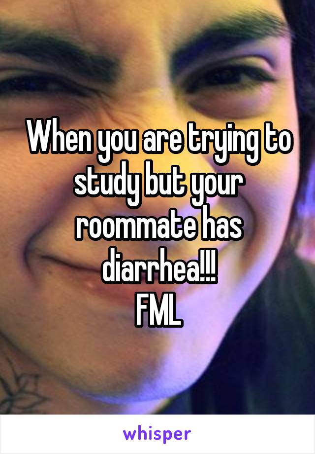 When you are trying to study but your roommate has diarrhea!!!
FML