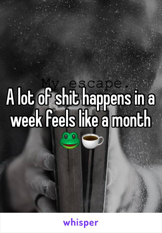 A lot of shit happens in a week feels like a month 🐸☕️