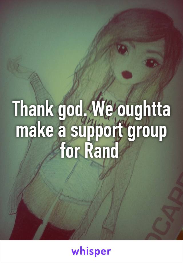 Thank god. We oughtta make a support group for Rand 