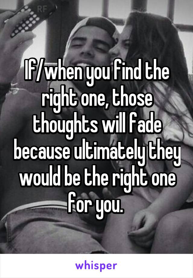 If/when you find the right one, those thoughts will fade because ultimately they would be the right one for you. 