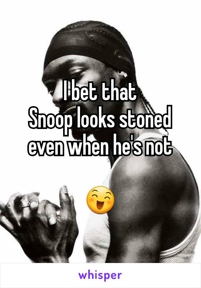 I bet that
Snoop looks stoned
even when he's not

😄