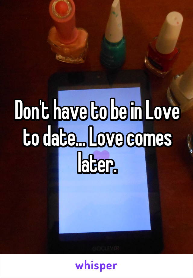 Don't have to be in Love to date... Love comes later.