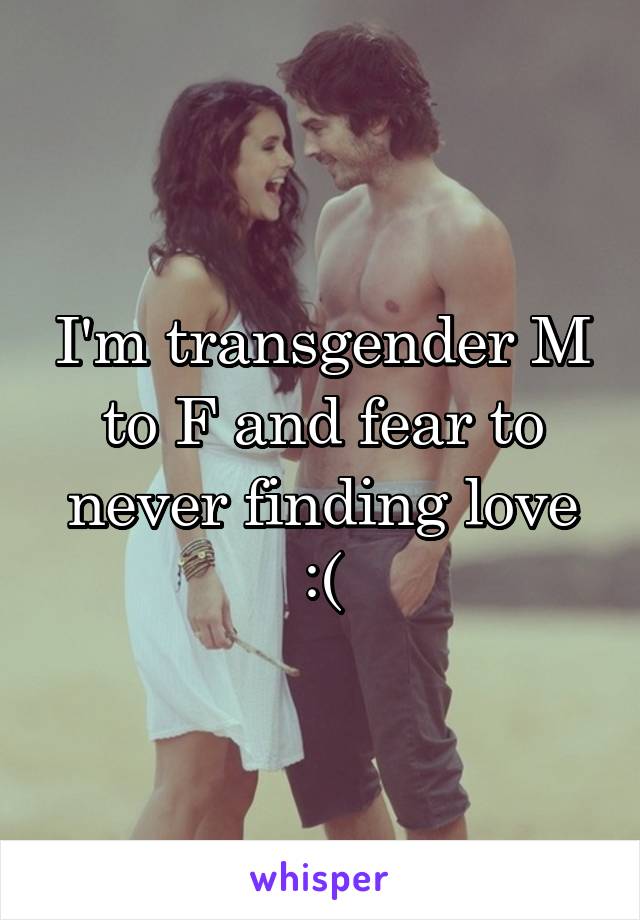 I'm transgender M to F and fear to never finding love :(