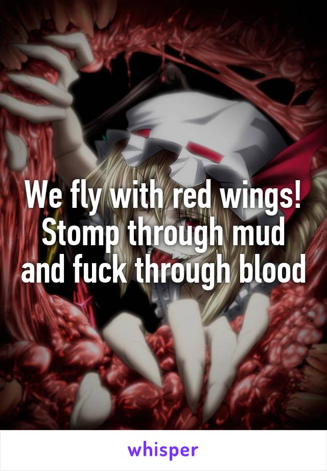 We fly with red wings! Stomp through mud and fuck through blood