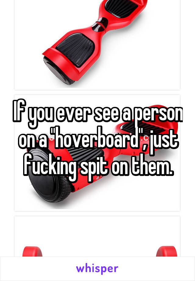 If you ever see a person on a "hoverboard", just fucking spit on them.