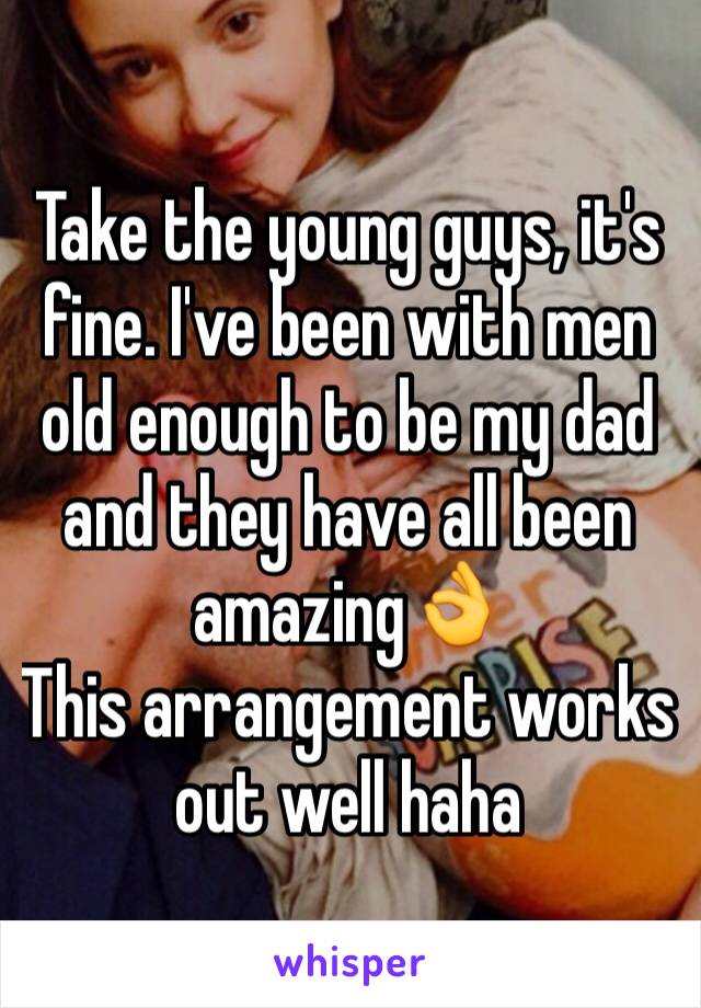 Take the young guys, it's fine. I've been with men old enough to be my dad and they have all been amazing👌
This arrangement works out well haha