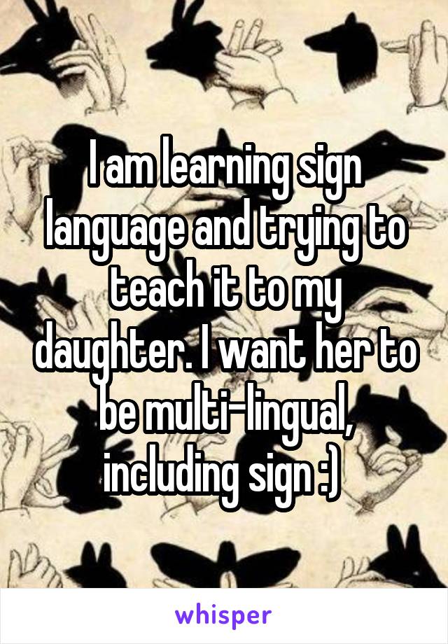 I am learning sign language and trying to teach it to my daughter. I want her to be multi-lingual, including sign :) 