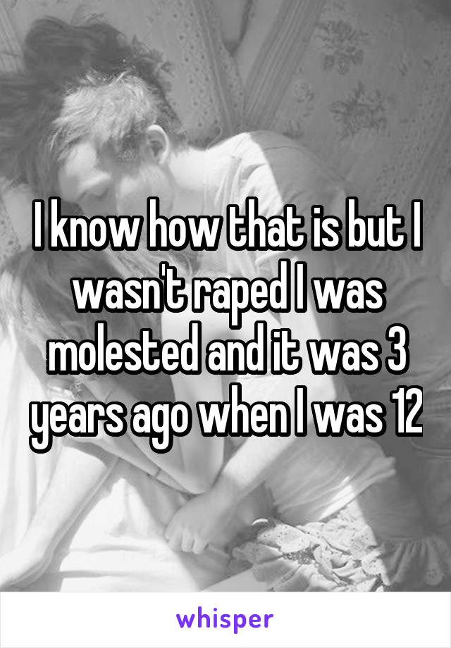 I know how that is but I wasn't raped I was molested and it was 3 years ago when I was 12