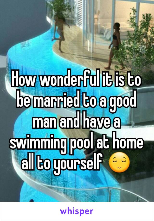 How wonderful it is to be married to a good man and have a swimming pool at home all to yourself 😌
