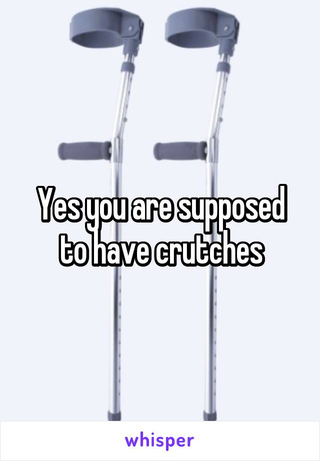 Yes you are supposed to have crutches
