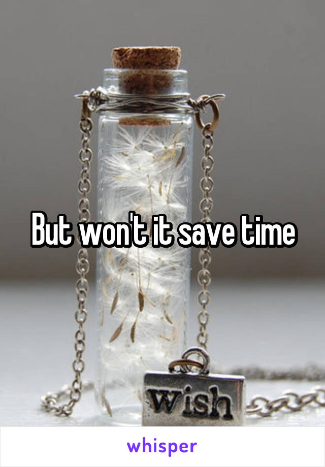 But won't it save time