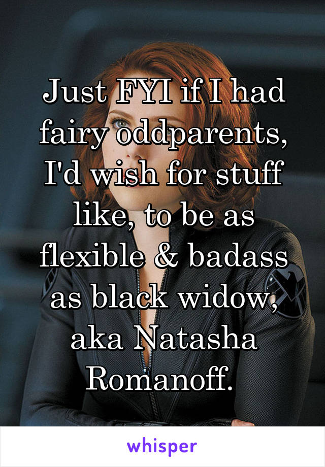 Just FYI if I had fairy oddparents, I'd wish for stuff like, to be as flexible & badass as black widow, aka Natasha Romanoff. 