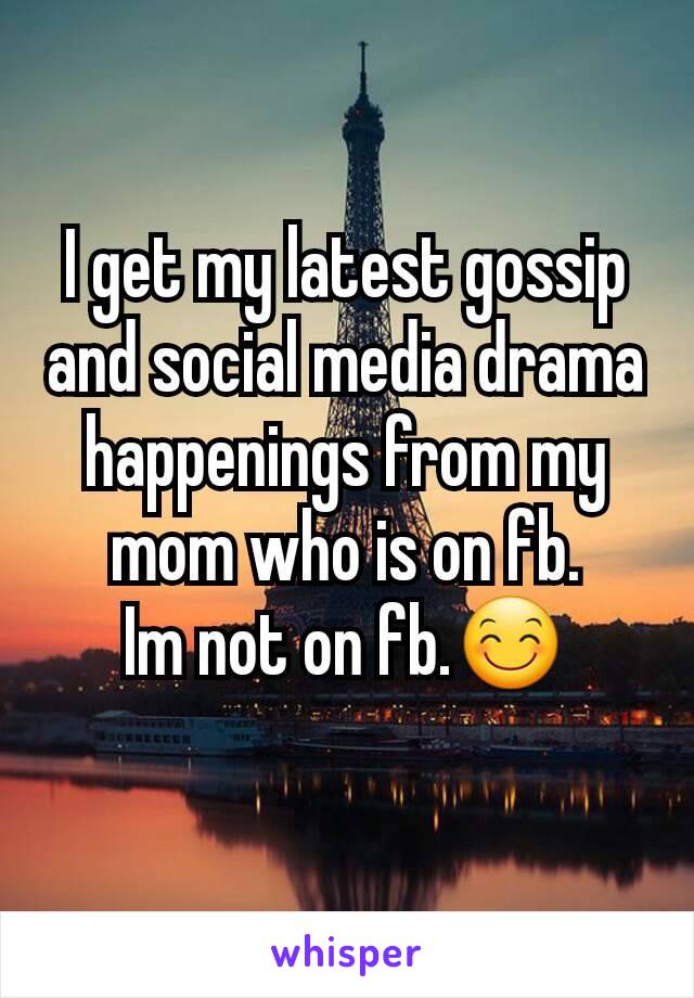 I get my latest gossip and social media drama happenings from my mom who is on fb.
Im not on fb.😊
