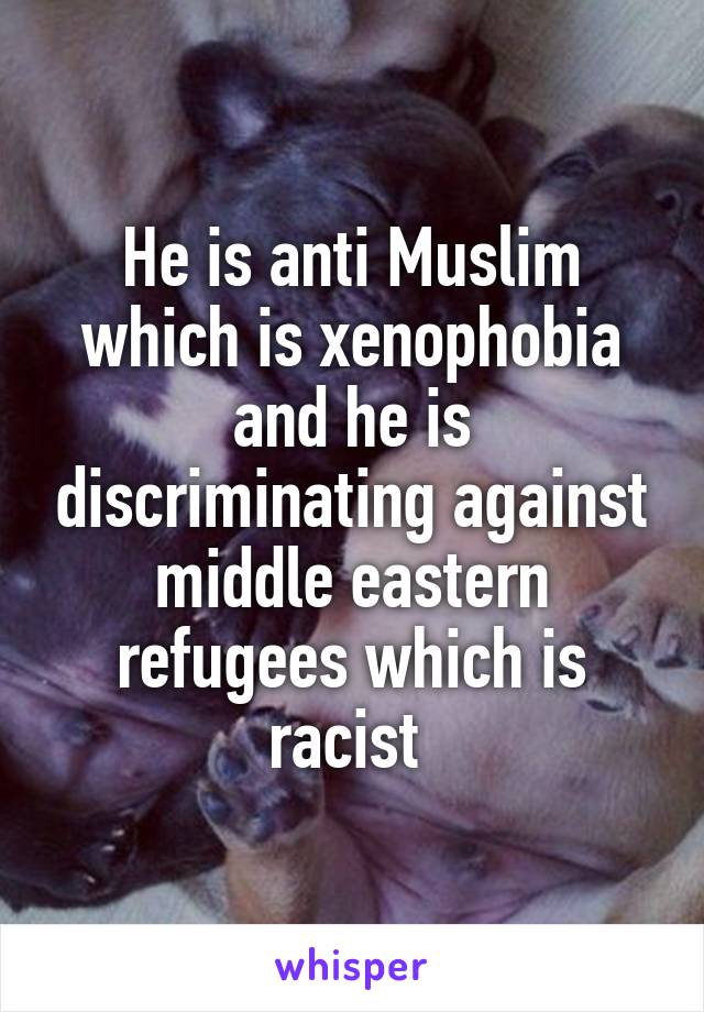 He is anti Muslim which is xenophobia and he is discriminating against middle eastern refugees which is racist 