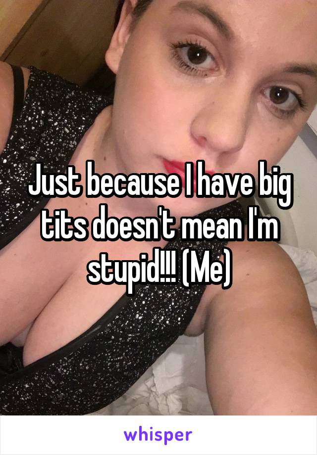 Just because I have big tits doesn't mean I'm stupid!!! (Me)