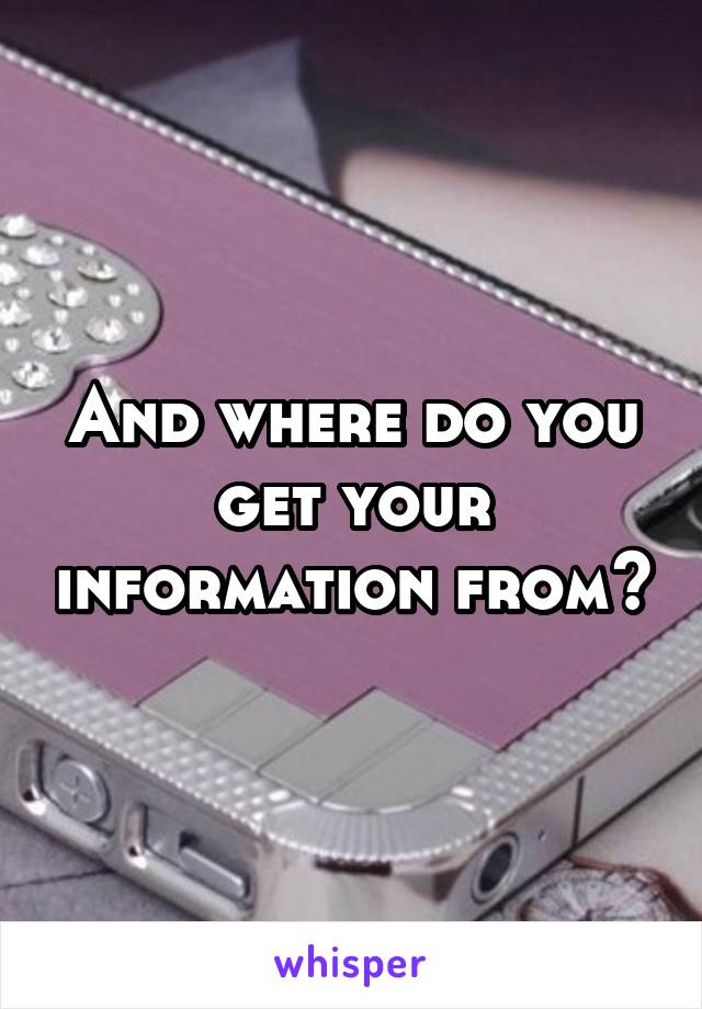 And where do you get your information from?